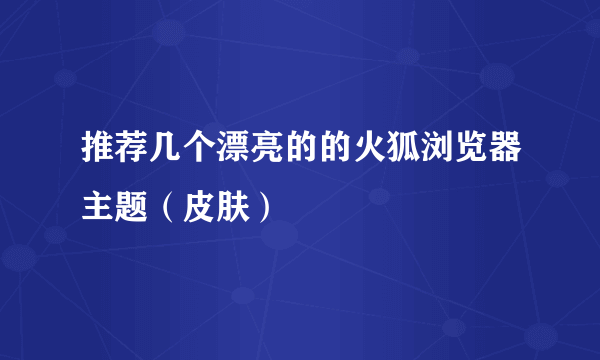 推荐几个漂亮的的火狐浏览器主题（皮肤）