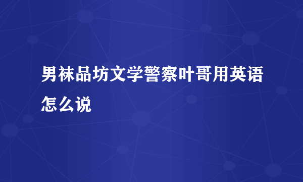 男袜品坊文学警察叶哥用英语怎么说