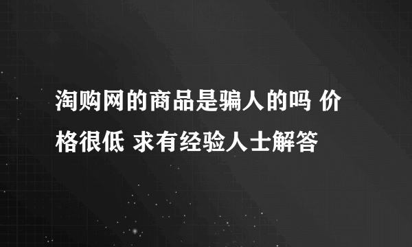 淘购网的商品是骗人的吗 价格很低 求有经验人士解答