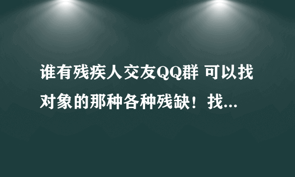 谁有残疾人交友QQ群 可以找对象的那种各种残缺！找女友 男20岁