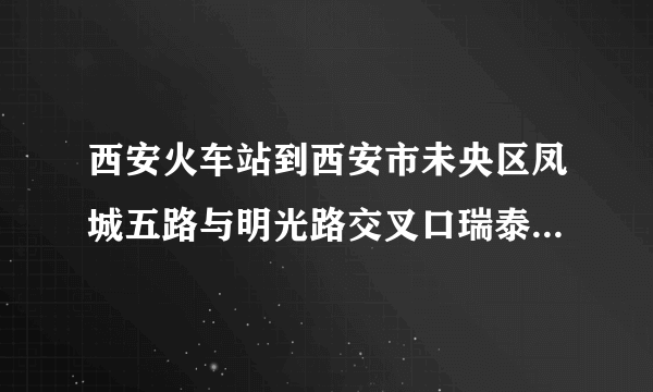 西安火车站到西安市未央区凤城五路与明光路交叉口瑞泰卡地亚小区怎么走