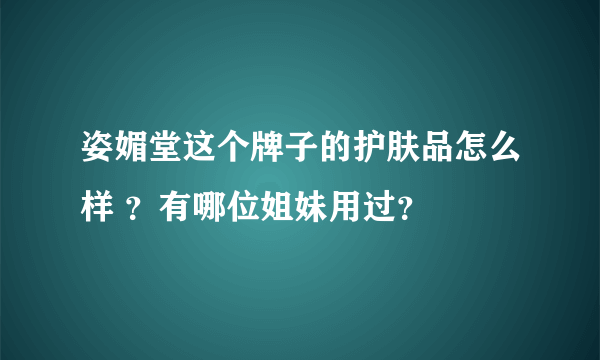 姿媚堂这个牌子的护肤品怎么样 ？有哪位姐妹用过？