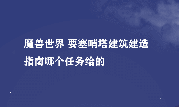 魔兽世界 要塞哨塔建筑建造指南哪个任务给的