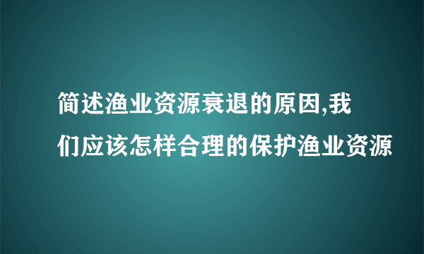 简述渔业资源衰退的原因,我们应该怎样合理的保护渔业资源