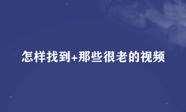 怎样找到+那些很老的视频