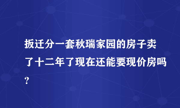 扳迁分一套秋瑞家园的房子卖了十二年了现在还能要现价房吗？