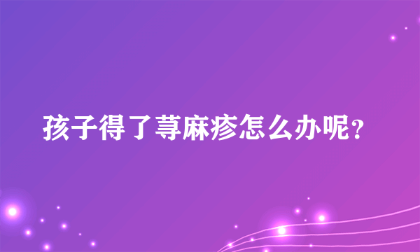 孩子得了荨麻疹怎么办呢？