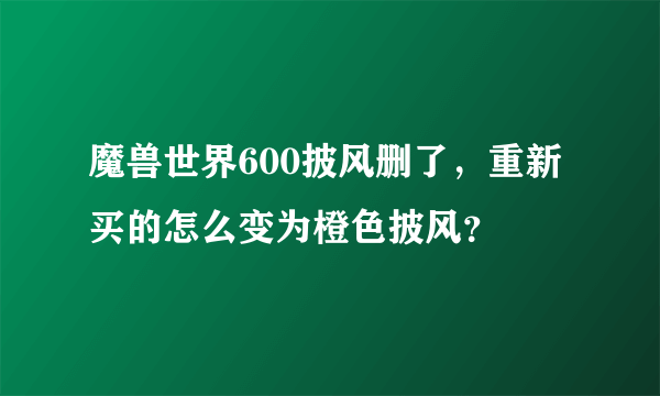 魔兽世界600披风删了，重新买的怎么变为橙色披风？