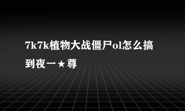 7k7k植物大战僵尸ol怎么搞到夜一★尊