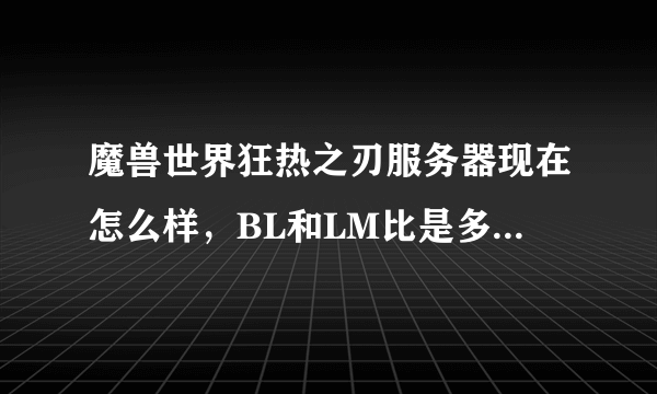 魔兽世界狂热之刃服务器现在怎么样，BL和LM比是多少？BLPVP牛逼吗？BL战场怎么样？