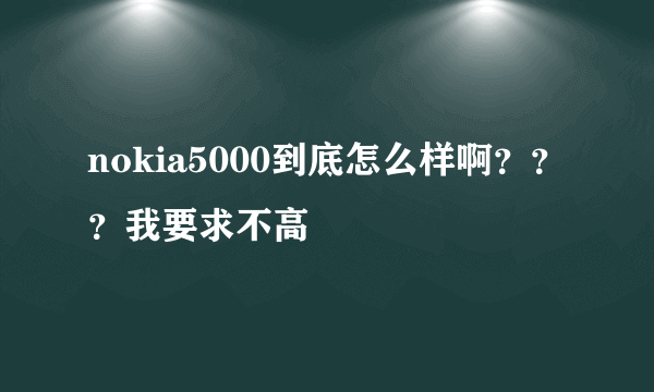 nokia5000到底怎么样啊？？？我要求不高