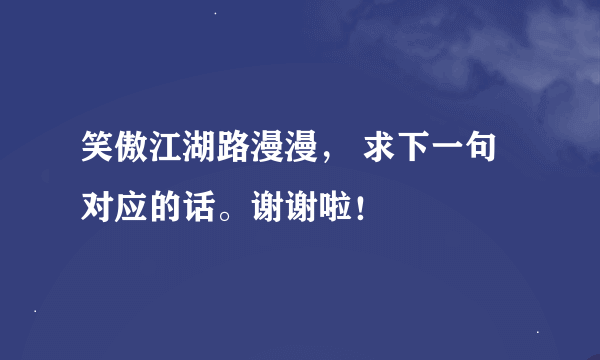 笑傲江湖路漫漫， 求下一句对应的话。谢谢啦！