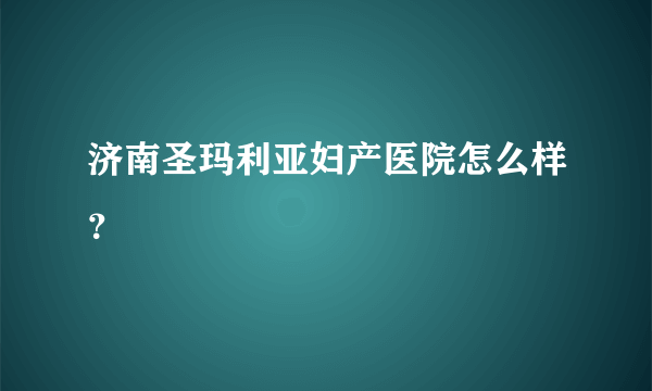 济南圣玛利亚妇产医院怎么样？