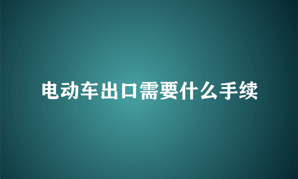 电动车出口需要什么手续