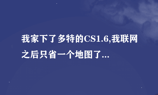 我家下了多特的CS1.6,我联网之后只省一个地图了!那位高手能帮帮我?