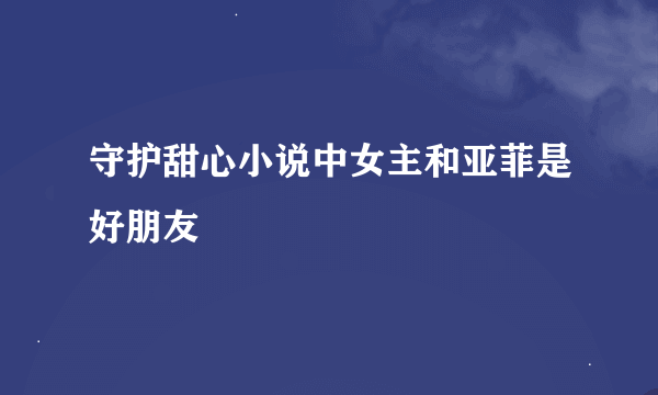 守护甜心小说中女主和亚菲是好朋友