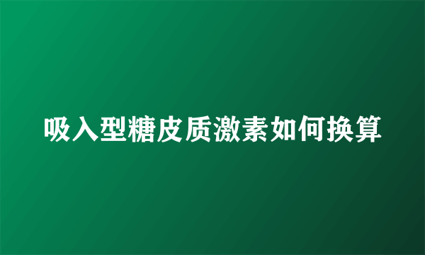 吸入型糖皮质激素如何换算