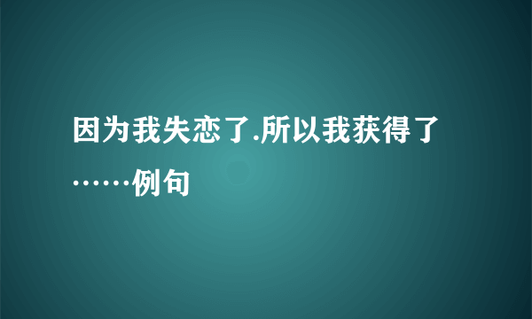 因为我失恋了.所以我获得了……例句