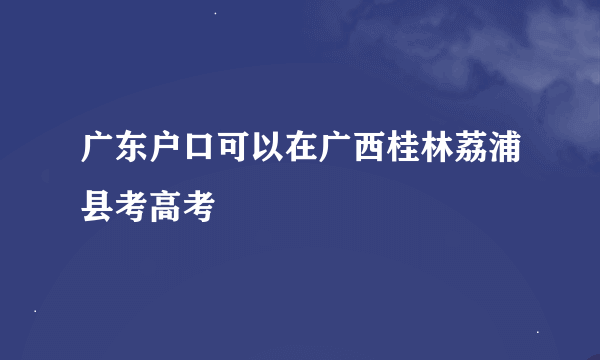 广东户口可以在广西桂林荔浦县考高考