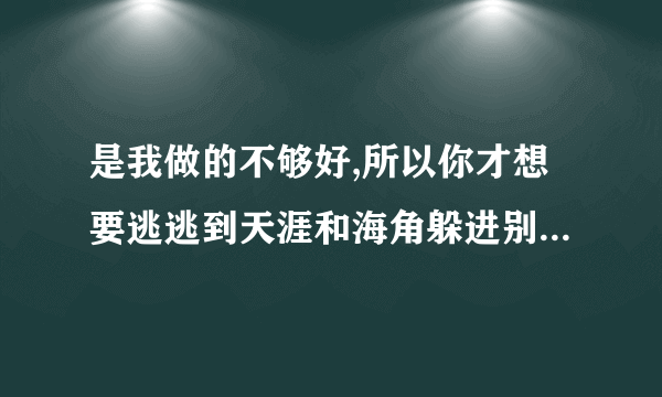 是我做的不够好,所以你才想要逃逃到天涯和海角躲进别人的怀抱是什么歌的歌词