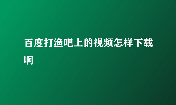 百度打渔吧上的视频怎样下载啊