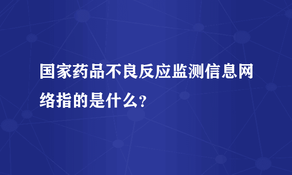 国家药品不良反应监测信息网络指的是什么？