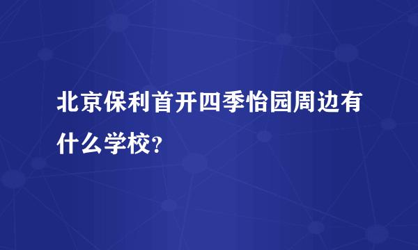 北京保利首开四季怡园周边有什么学校？