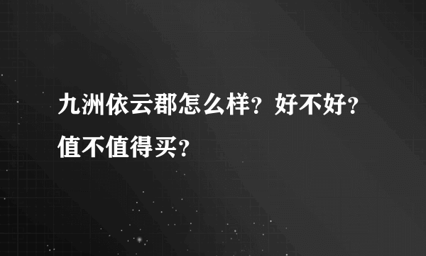 九洲依云郡怎么样？好不好？值不值得买？