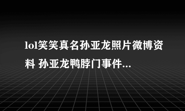 lol笑笑真名孙亚龙照片微博资料 孙亚龙鸭脖门事件是怎么回事