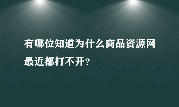 有哪位知道为什么商品资源网最近都打不开？