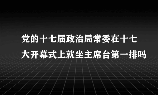 党的十七届政治局常委在十七大开幕式上就坐主席台第一排吗