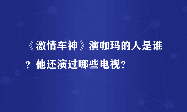 《激情车神》演咖玛的人是谁？他还演过哪些电视？