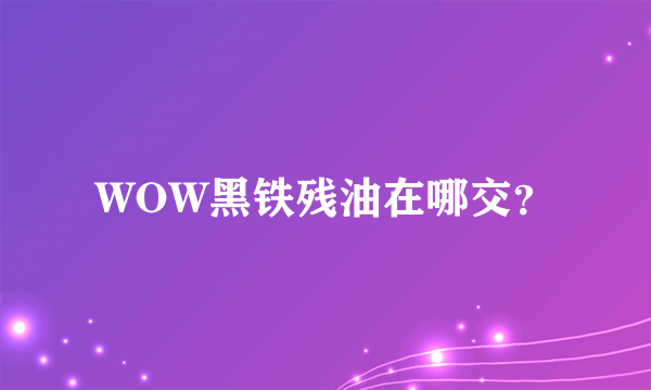 WOW黑铁残油在哪交？