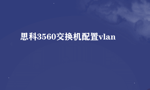 思科3560交换机配置vlan