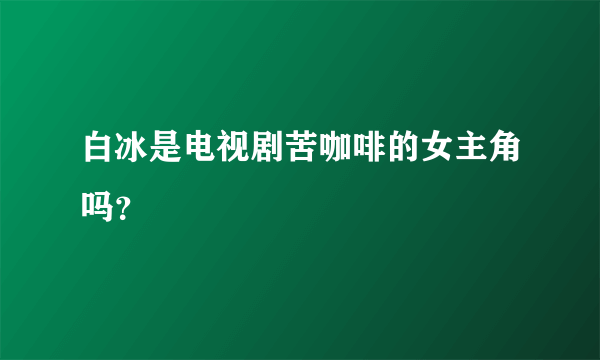 白冰是电视剧苦咖啡的女主角吗？