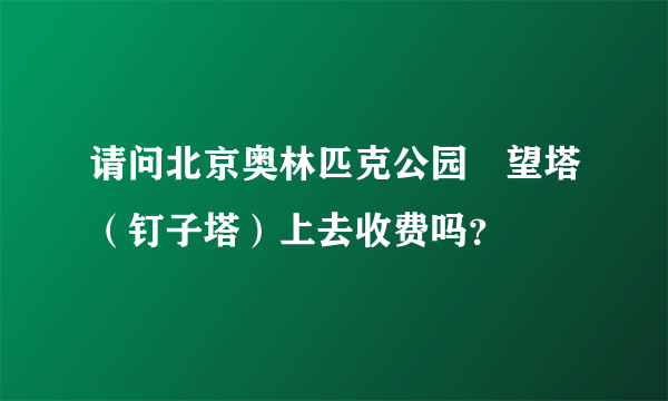 请问北京奥林匹克公园瞭望塔（钉子塔）上去收费吗？