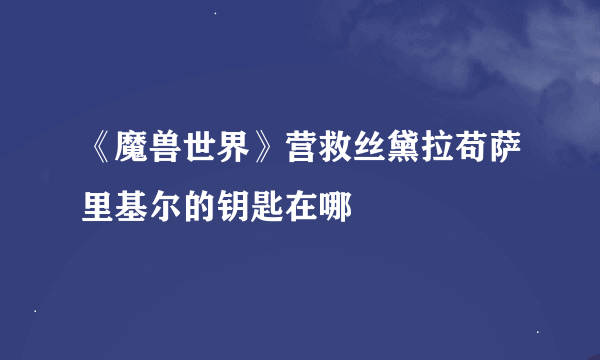 《魔兽世界》营救丝黛拉苟萨里基尔的钥匙在哪