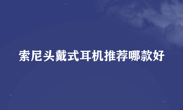 索尼头戴式耳机推荐哪款好