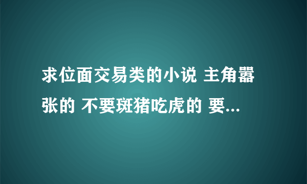 求位面交易类的小说 主角嚣张的 不要斑猪吃虎的 要张狂的 《位面交易法则》 《红顶位面商人》都看过