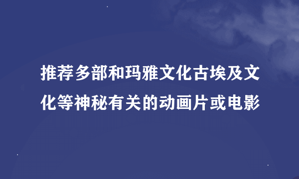 推荐多部和玛雅文化古埃及文化等神秘有关的动画片或电影