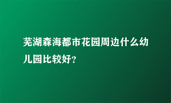 芜湖森海都市花园周边什么幼儿园比较好？