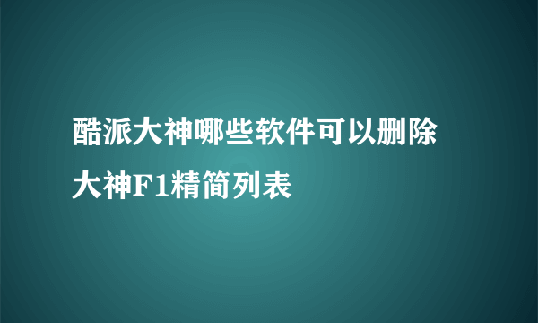 酷派大神哪些软件可以删除 大神F1精简列表