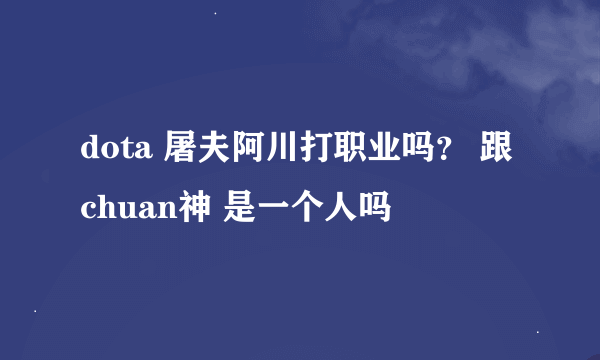 dota 屠夫阿川打职业吗？ 跟chuan神 是一个人吗