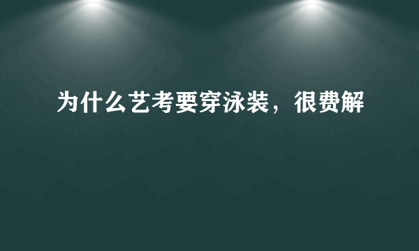 为什么艺考要穿泳装，很费解