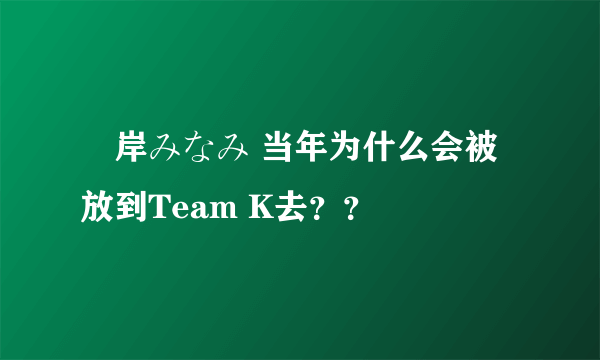 峯岸みなみ 当年为什么会被放到Team K去？？