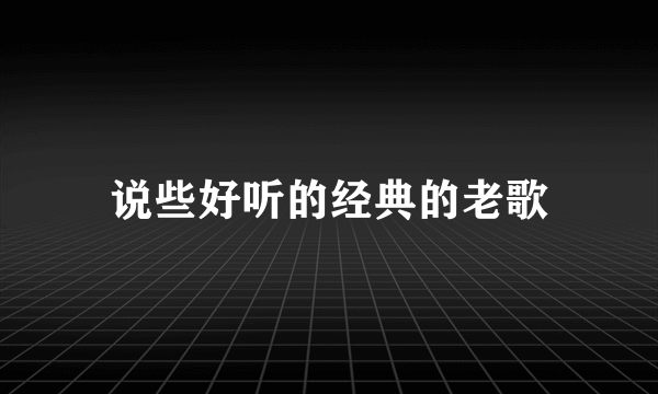 说些好听的经典的老歌