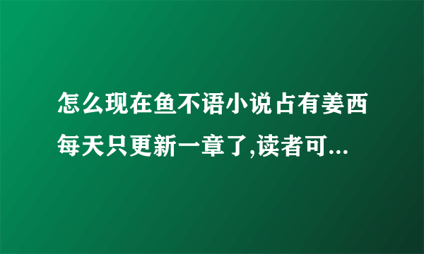 怎么现在鱼不语小说占有姜西每天只更新一章了,读者可都昐着呢？