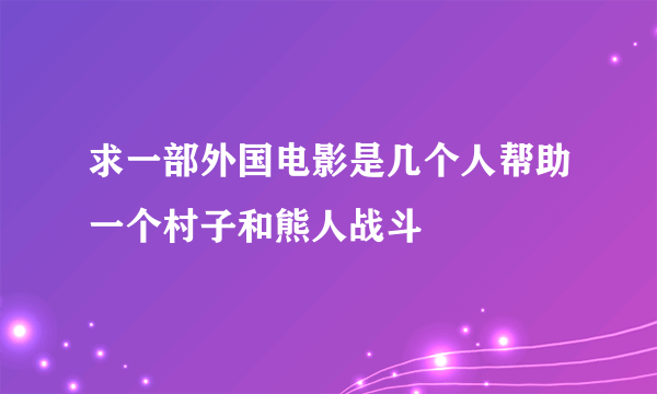 求一部外国电影是几个人帮助一个村子和熊人战斗