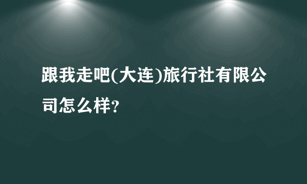 跟我走吧(大连)旅行社有限公司怎么样？