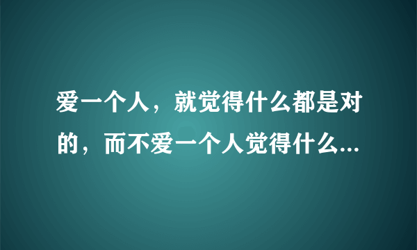 爱一个人，就觉得什么都是对的，而不爱一个人觉得什么都是错的经典语录